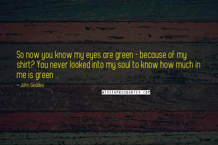 John Geddes quotes: So now you know my eyes are green - because of my shirt? You never looked into my soul to know how much in me is green ...
