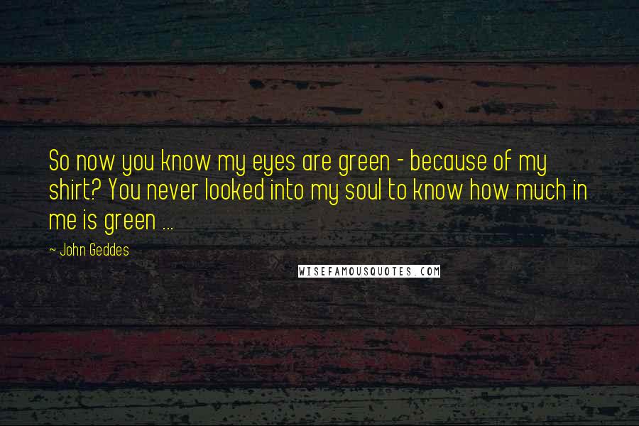 John Geddes quotes: So now you know my eyes are green - because of my shirt? You never looked into my soul to know how much in me is green ... John Geddes quotes: So now you know my eyes are green - because of my shirt? You never looked into my soul to know how much in me is green ...