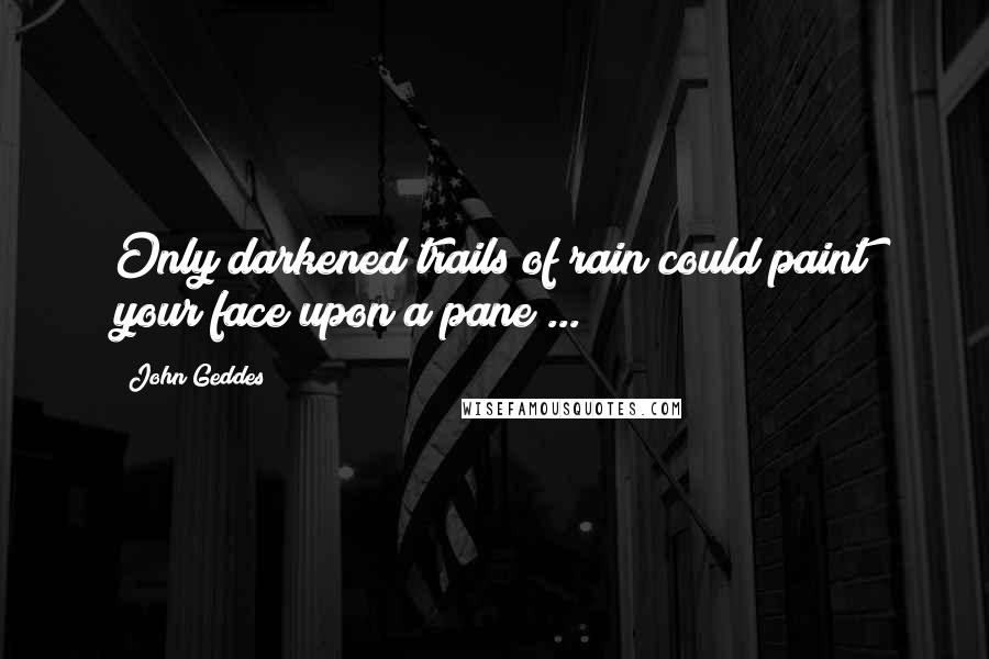 John Geddes quotes: Only darkened trails of rain could paint your face upon a pane ...