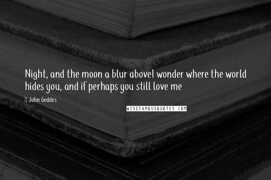 John Geddes quotes: Night, and the moon a blur aboveI wonder where the world hides you, and if perhaps you still love me