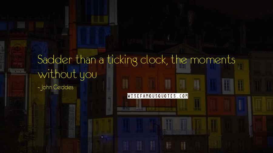 John Geddes quotes: Sadder than a ticking clock, the moments without you