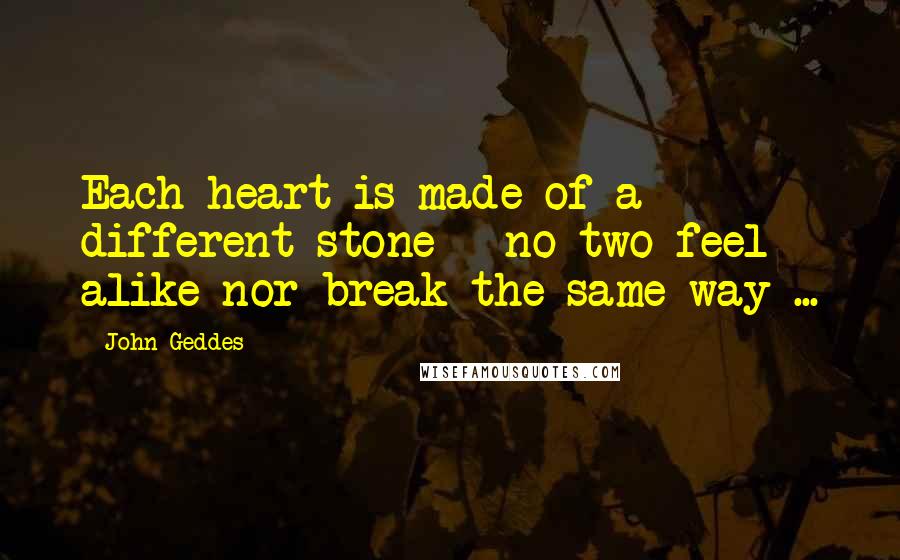 John Geddes quotes: Each heart is made of a different stone - no two feel alike nor break the same way ...