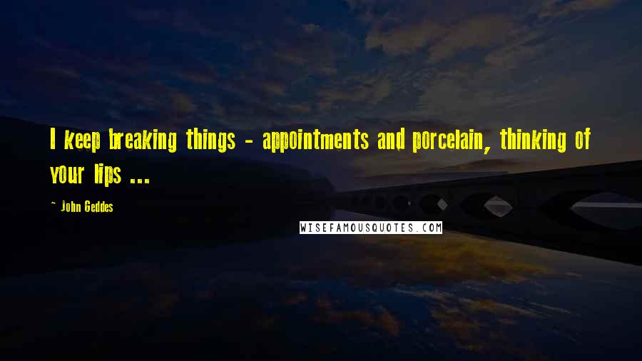 John Geddes quotes: I keep breaking things - appointments and porcelain, thinking of your lips ...