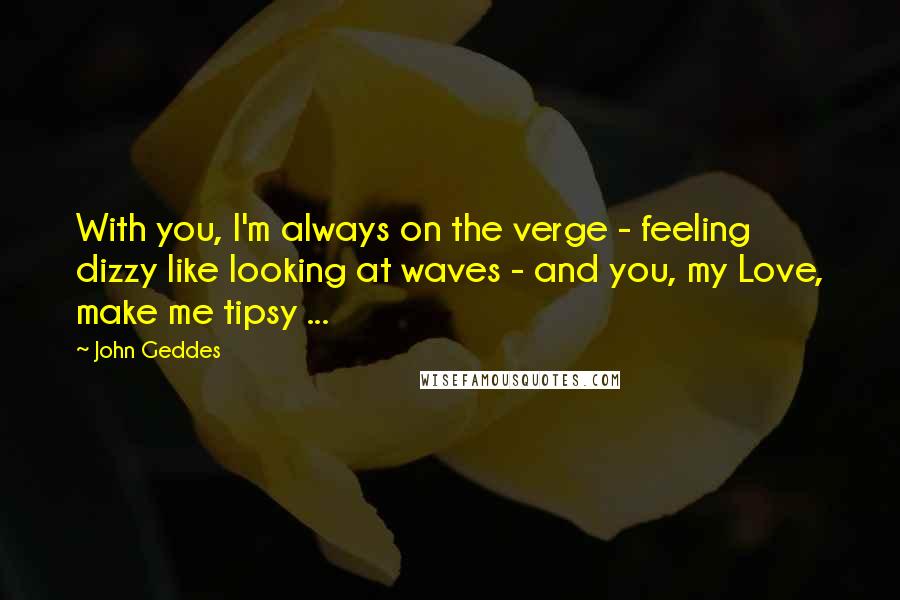 John Geddes quotes: With you, I'm always on the verge - feeling dizzy like looking at waves - and you, my Love, make me tipsy ...