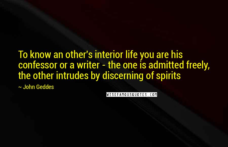 John Geddes quotes: To know an other's interior life you are his confessor or a writer - the one is admitted freely, the other intrudes by discerning of spirits