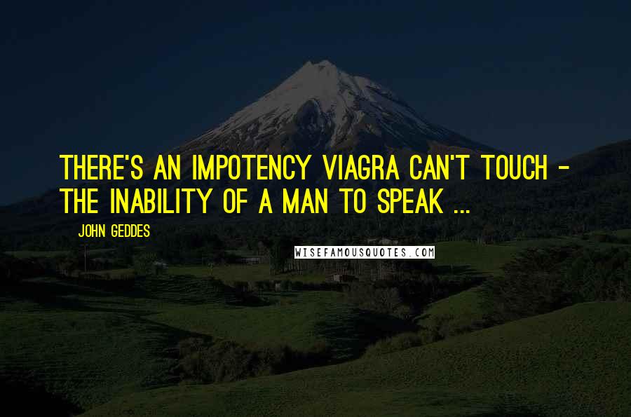 John Geddes quotes: There's an impotency Viagra can't touch - the inability of a man to speak ...