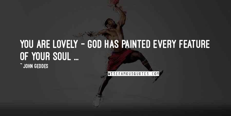 John Geddes quotes: You are lovely - God has painted every feature of your soul ...