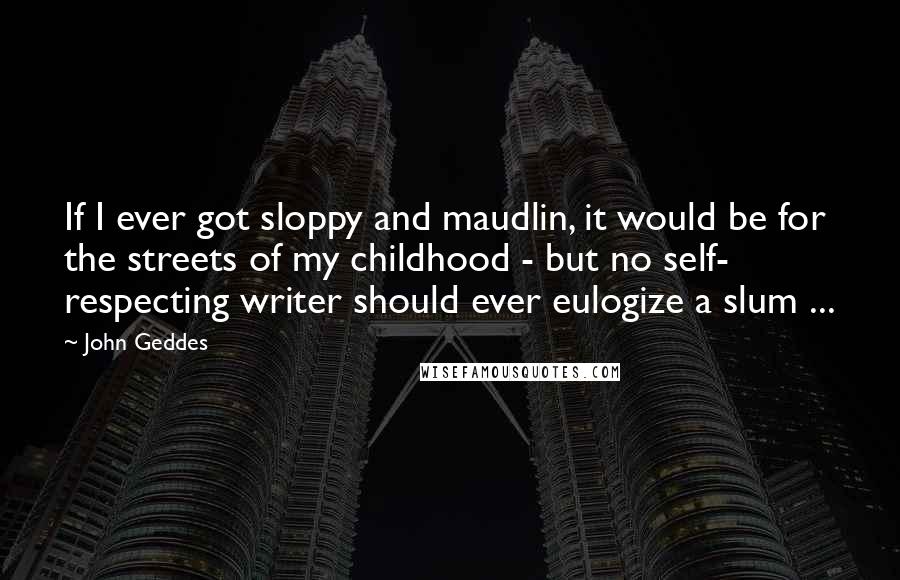 John Geddes quotes: If I ever got sloppy and maudlin, it would be for the streets of my childhood - but no self- respecting writer should ever eulogize a slum ...