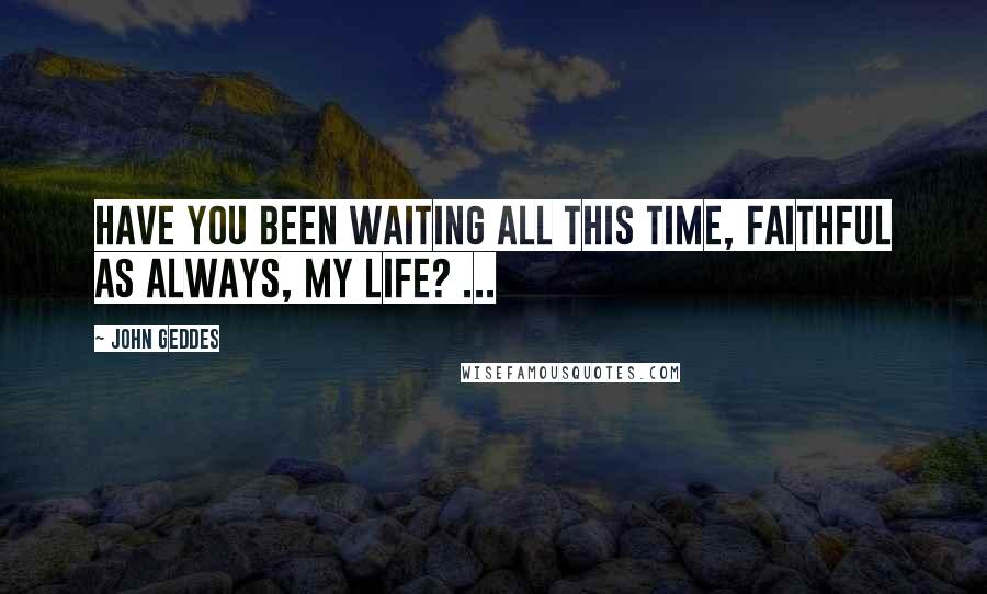 John Geddes quotes: Have you been waiting all this time, faithful as always, my Life? ...