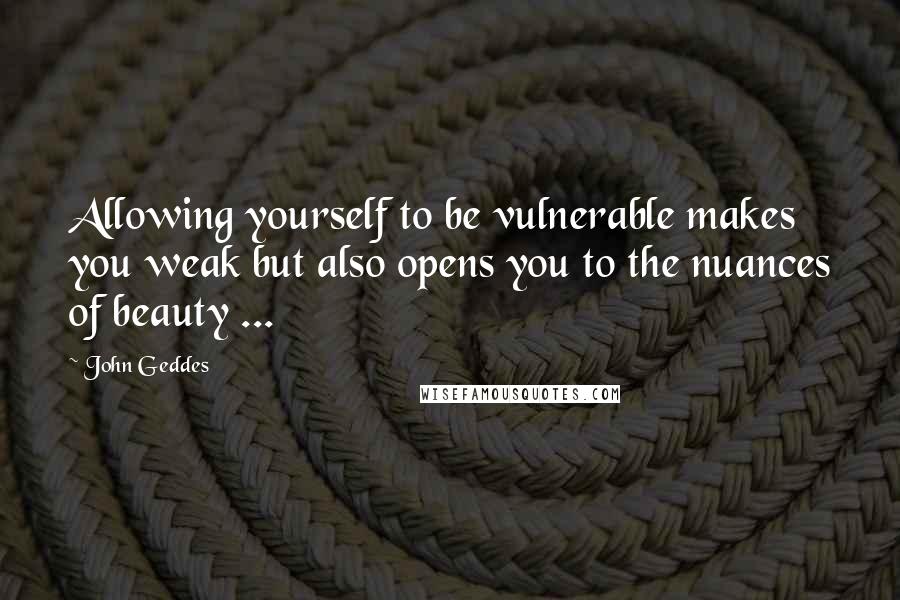 John Geddes quotes: Allowing yourself to be vulnerable makes you weak but also opens you to the nuances of beauty ...