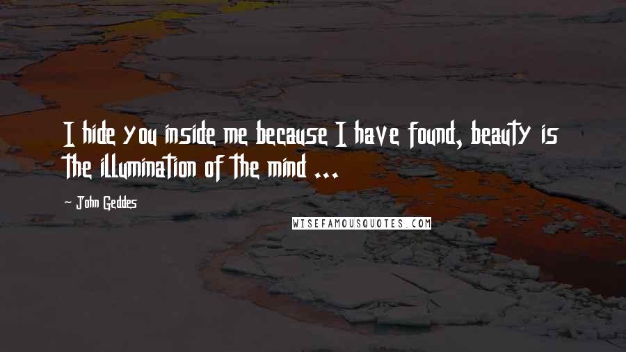 John Geddes quotes: I hide you inside me because I have found, beauty is the illumination of the mind ...