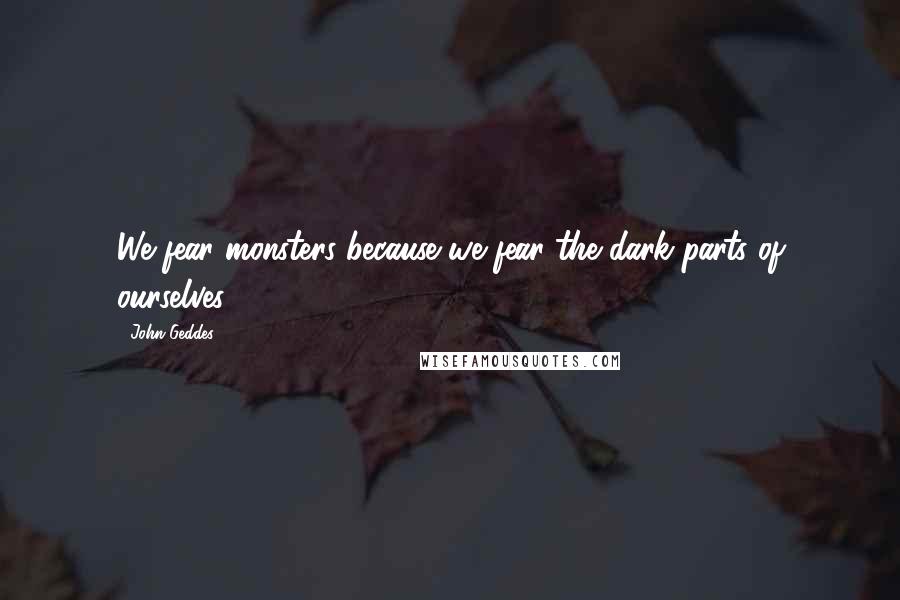 John Geddes quotes: We fear monsters because we fear the dark parts of ourselves ...
