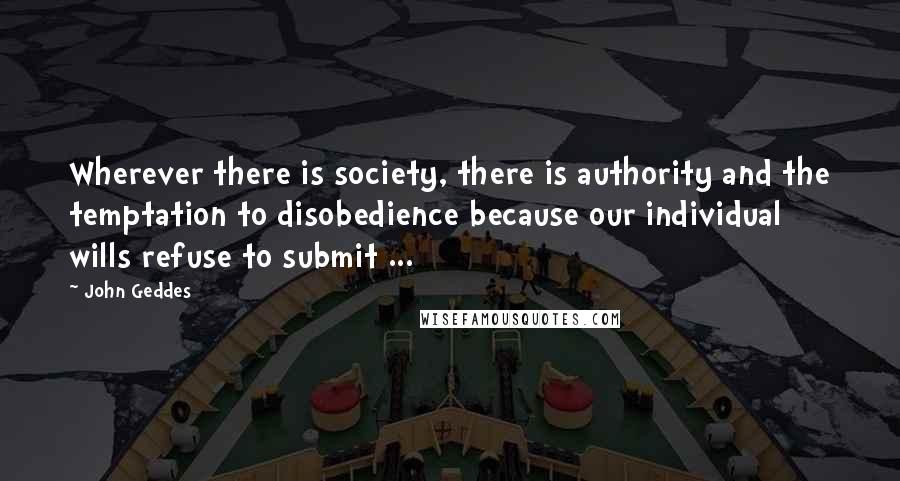 John Geddes quotes: Wherever there is society, there is authority and the temptation to disobedience because our individual wills refuse to submit ...