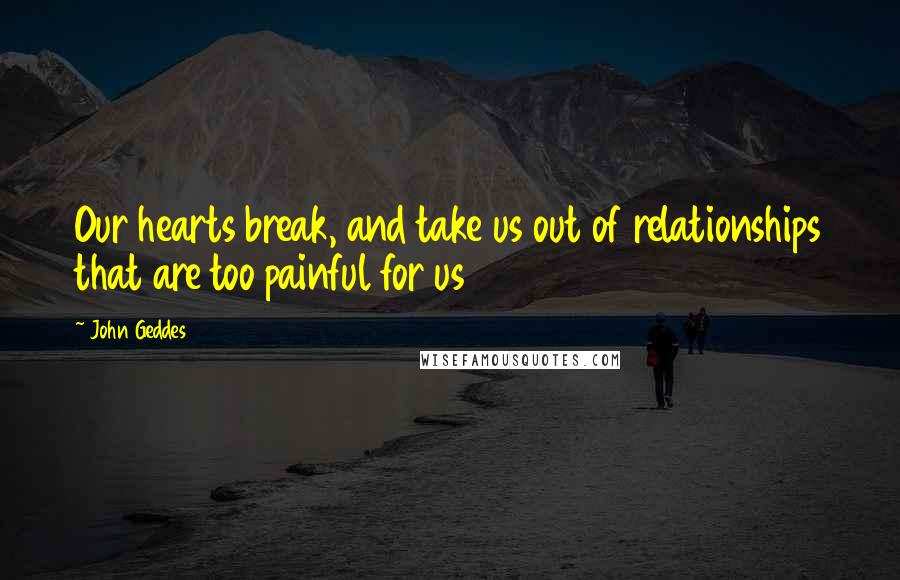 John Geddes quotes: Our hearts break, and take us out of relationships that are too painful for us