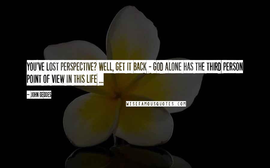 John Geddes quotes: You've lost perspective? Well, get it back - God alone has the third person point of view in this life ...