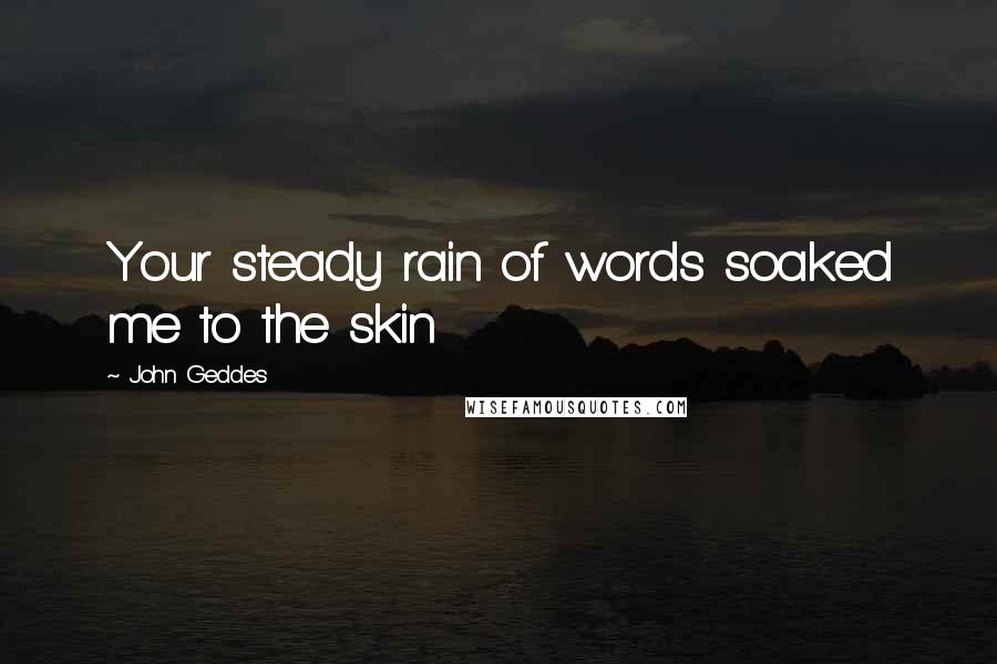 John Geddes quotes: Your steady rain of words soaked me to the skin