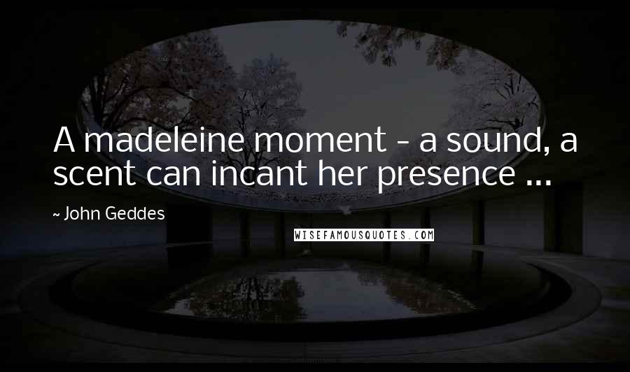 John Geddes quotes: A madeleine moment - a sound, a scent can incant her presence ...