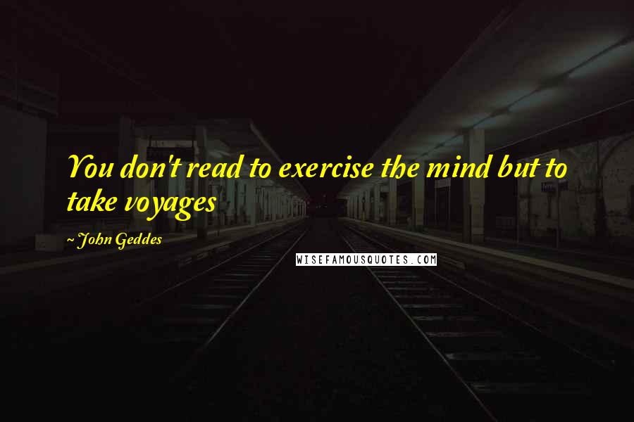 John Geddes quotes: You don't read to exercise the mind but to take voyages