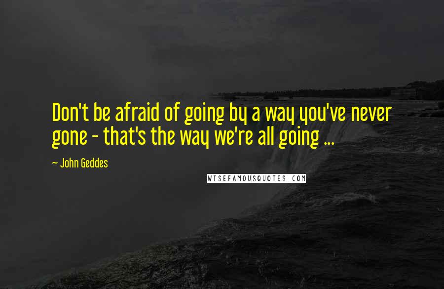 John Geddes quotes: Don't be afraid of going by a way you've never gone - that's the way we're all going ...