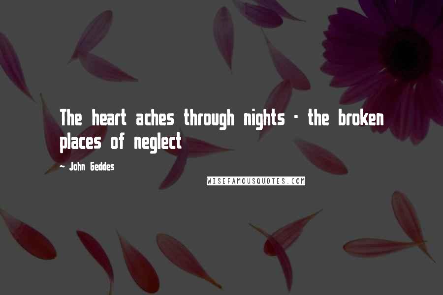 John Geddes quotes: The heart aches through nights - the broken places of neglect