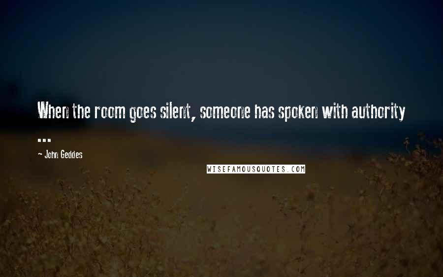 John Geddes quotes: When the room goes silent, someone has spoken with authority ...