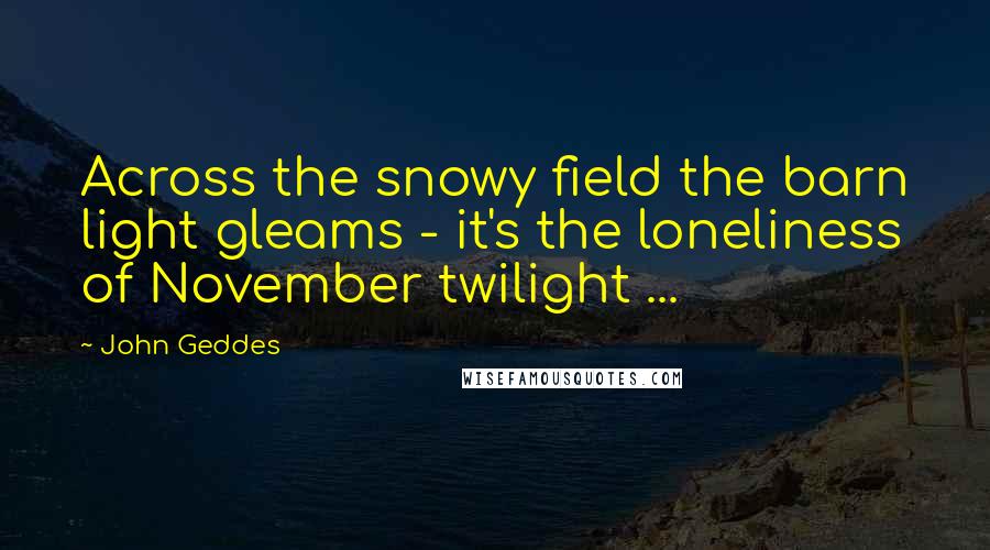 John Geddes quotes: Across the snowy field the barn light gleams - it's the loneliness of November twilight ...