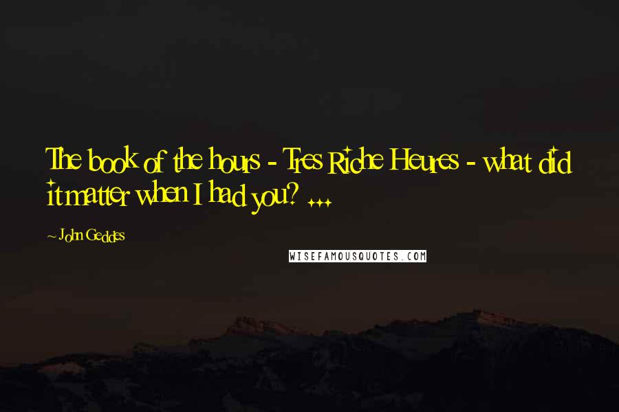 John Geddes quotes: The book of the hours - Tres Riche Heures - what did it matter when I had you? ...