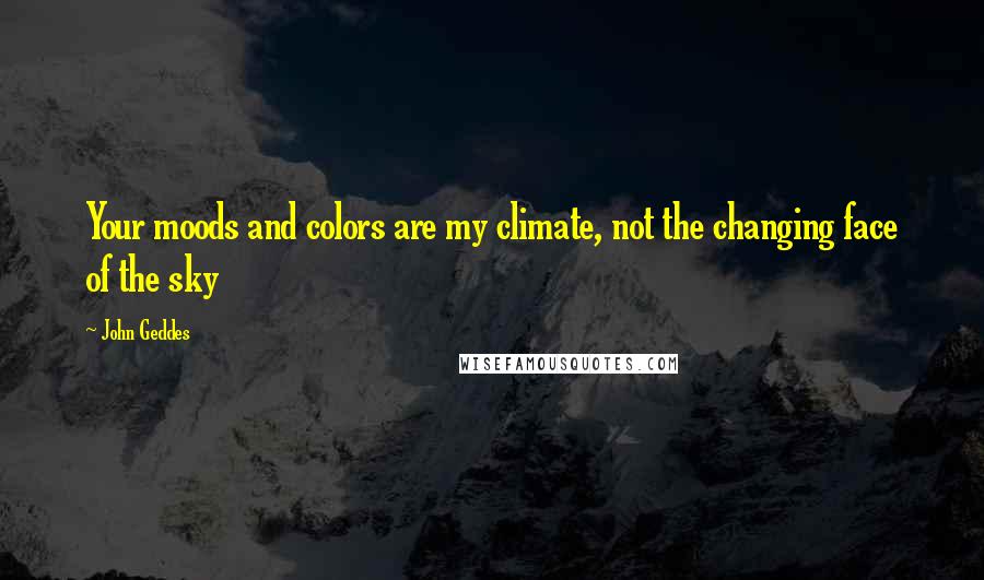 John Geddes quotes: Your moods and colors are my climate, not the changing face of the sky