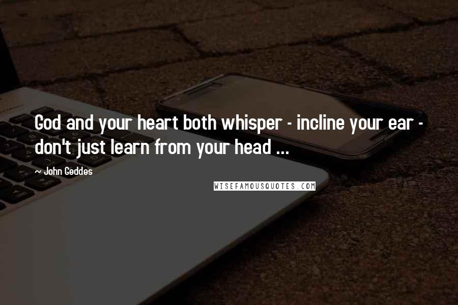 John Geddes quotes: God and your heart both whisper - incline your ear - don't just learn from your head ...