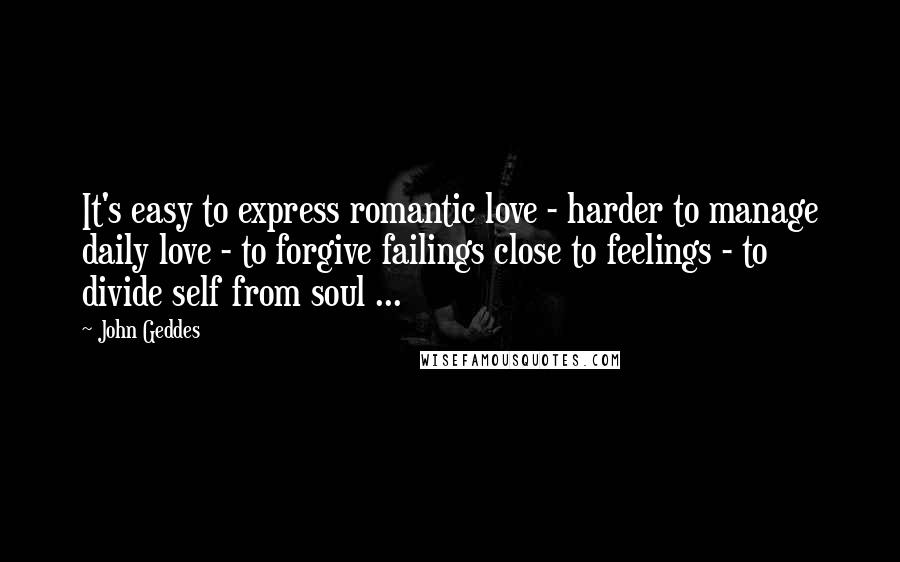 John Geddes quotes: It's easy to express romantic love - harder to manage daily love - to forgive failings close to feelings - to divide self from soul ...