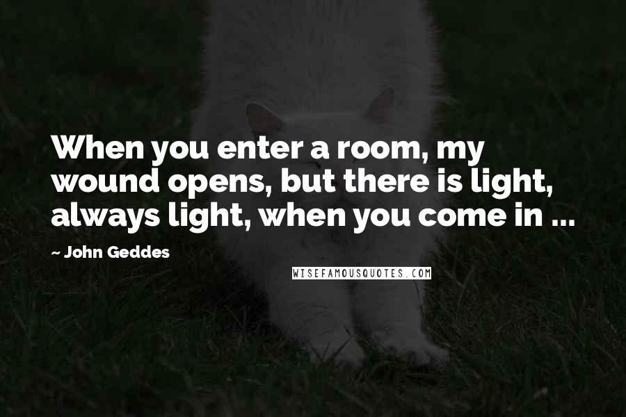 John Geddes quotes: When you enter a room, my wound opens, but there is light, always light, when you come in ...