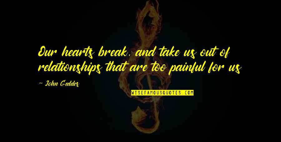 John Geddes Quotes By John Geddes: Our hearts break, and take us out of