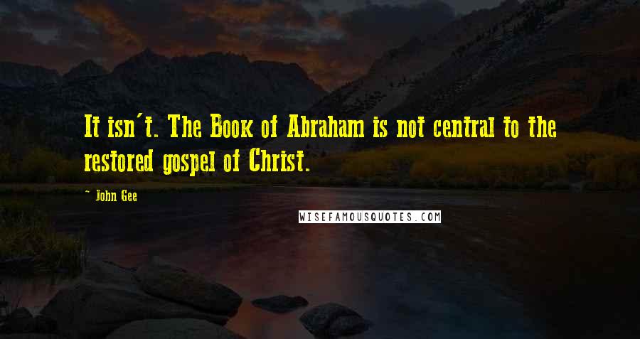 John Gee quotes: It isn't. The Book of Abraham is not central to the restored gospel of Christ.