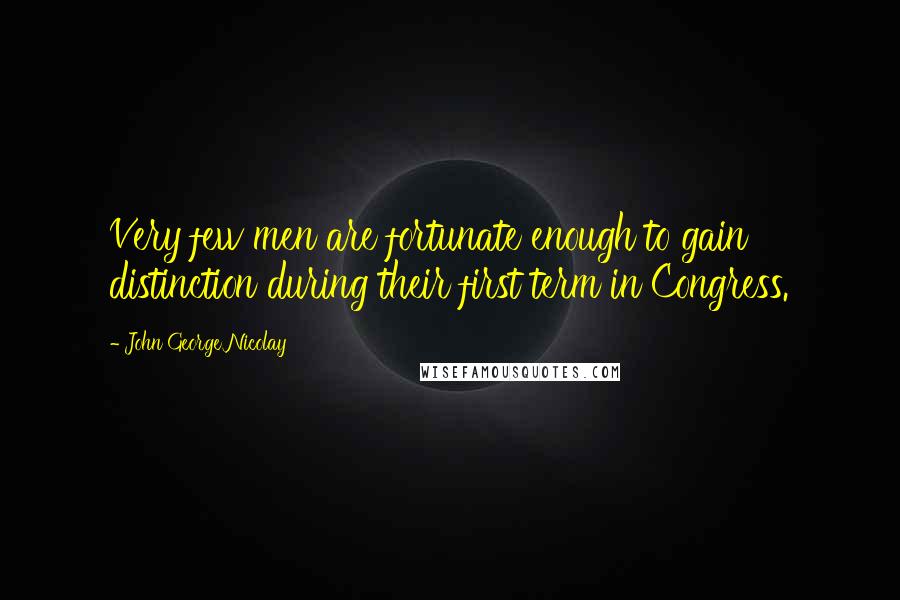 John George Nicolay quotes: Very few men are fortunate enough to gain distinction during their first term in Congress.