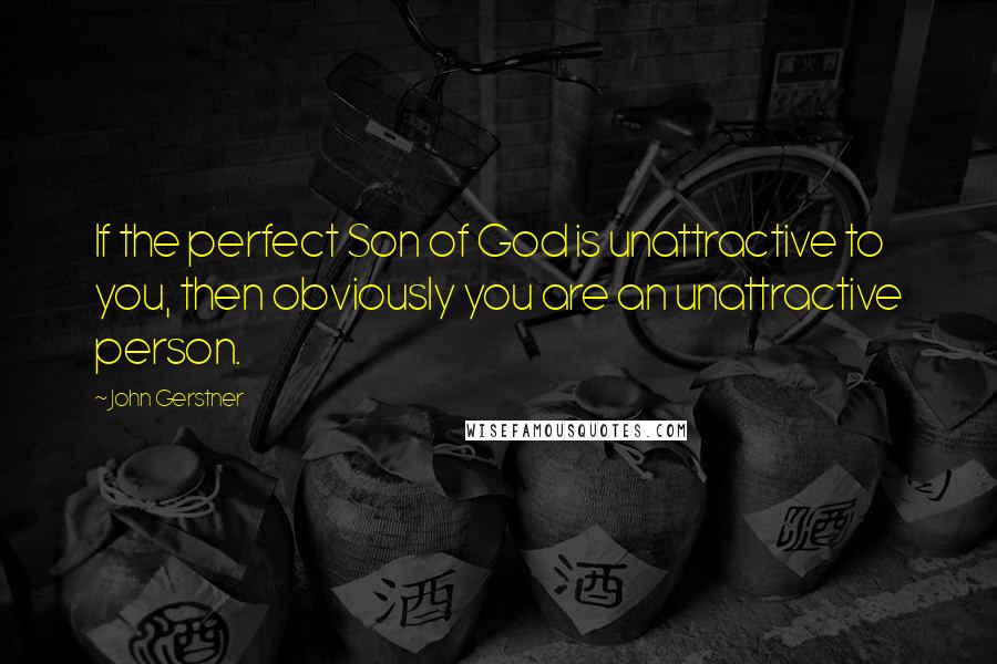 John Gerstner quotes: If the perfect Son of God is unattractive to you, then obviously you are an unattractive person.