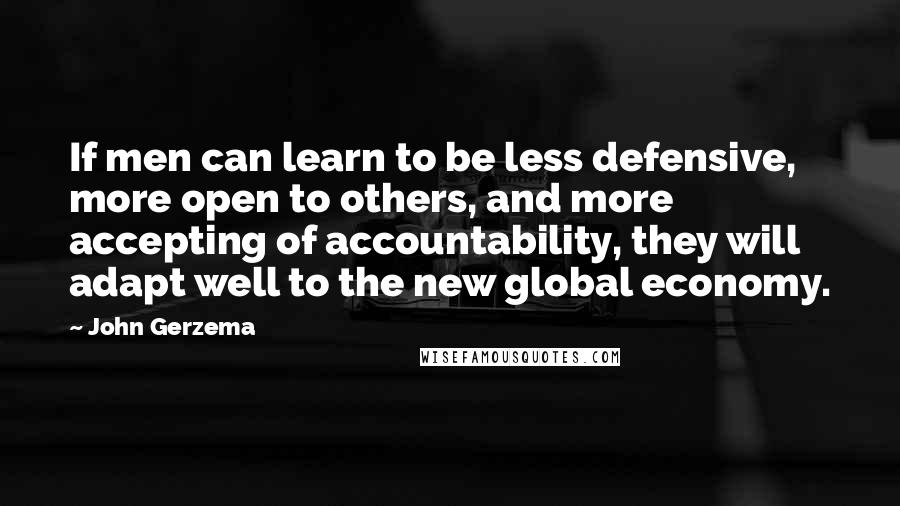 John Gerzema quotes: If men can learn to be less defensive, more open to others, and more accepting of accountability, they will adapt well to the new global economy.