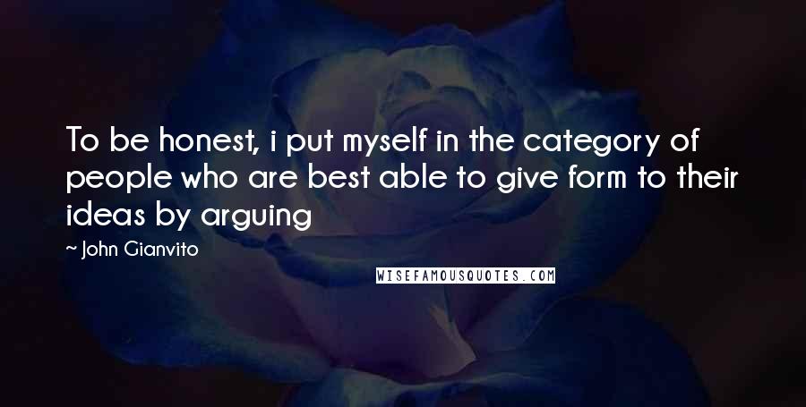 John Gianvito quotes: To be honest, i put myself in the category of people who are best able to give form to their ideas by arguing