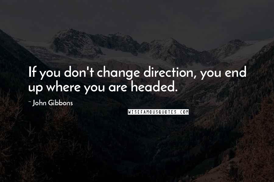 John Gibbons quotes: If you don't change direction, you end up where you are headed.