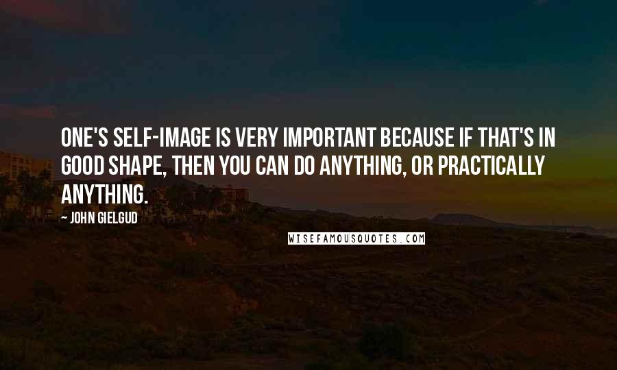 John Gielgud quotes: One's self-image is very important because if that's in good shape, then you can do anything, or practically anything. John Gielgud quotes: One's self-image is very important because if that's in good shape, then you can do anything, or practically anything.