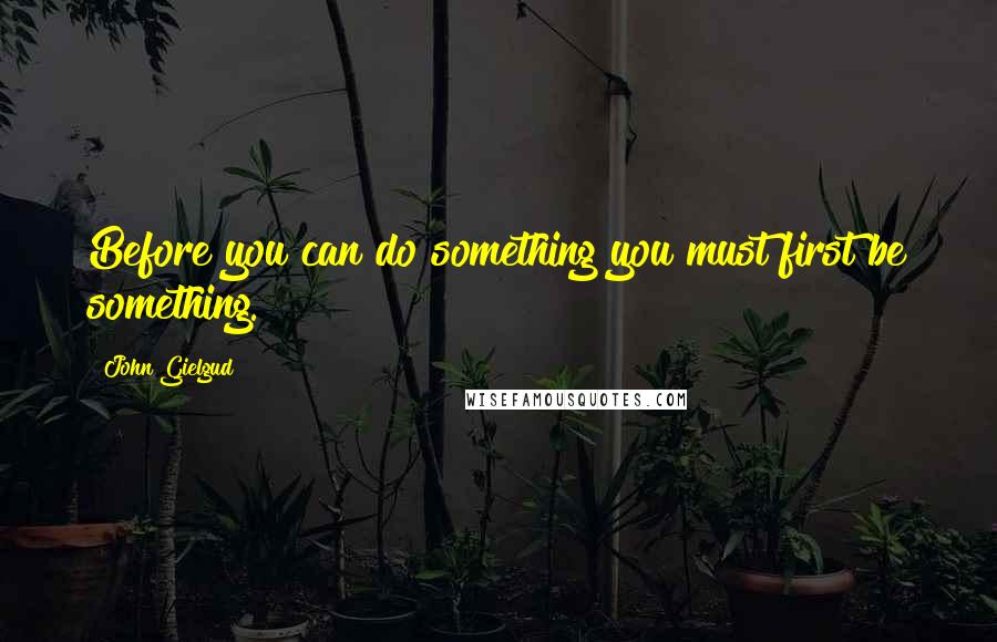 John Gielgud quotes: Before you can do something you must first be something.