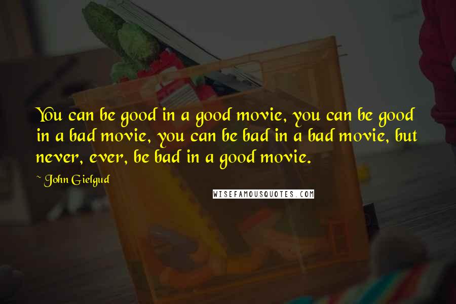 John Gielgud quotes: You can be good in a good movie, you can be good in a bad movie, you can be bad in a bad movie, but never, ever, be bad in