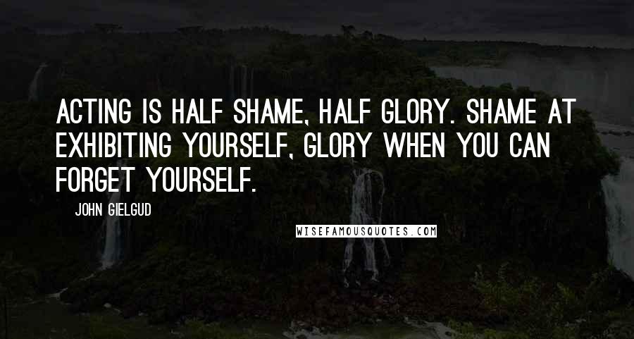 John Gielgud quotes: Acting is half shame, half glory. Shame at exhibiting yourself, glory when you can forget yourself.