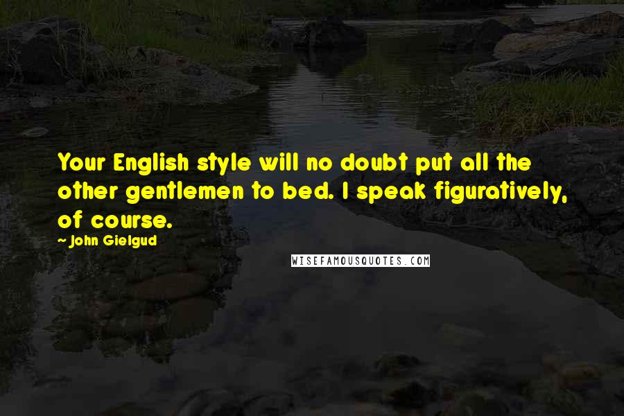 John Gielgud quotes: Your English style will no doubt put all the other gentlemen to bed. I speak figuratively, of course.