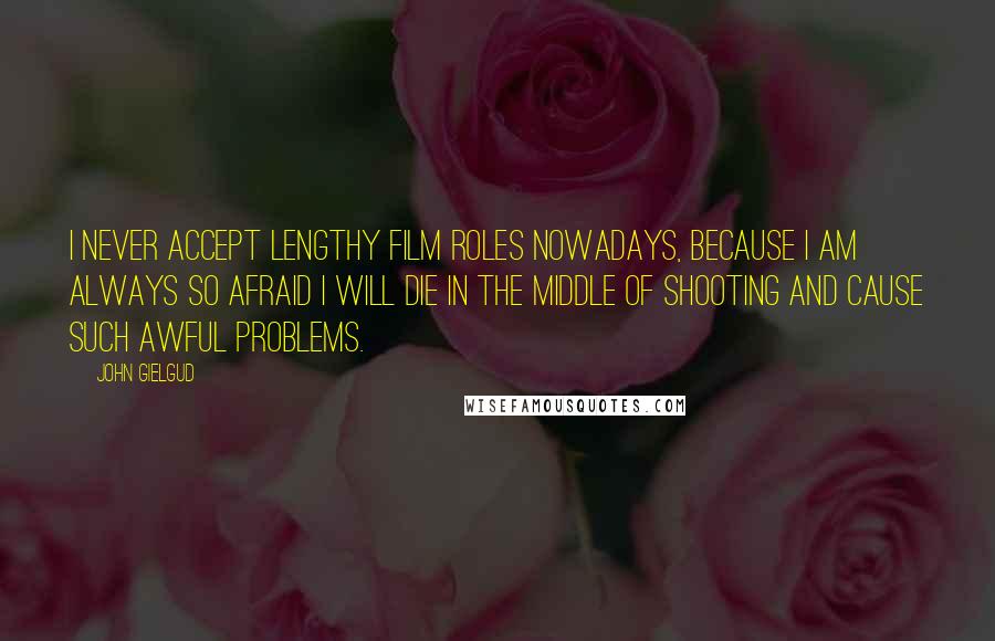 John Gielgud quotes: I never accept lengthy film roles nowadays, because I am always so afraid I will die in the middle of shooting and cause such awful problems. John Gielgud quotes: I never accept lengthy film roles nowadays, because I am always so afraid I will die in the middle of shooting and cause such awful problems.