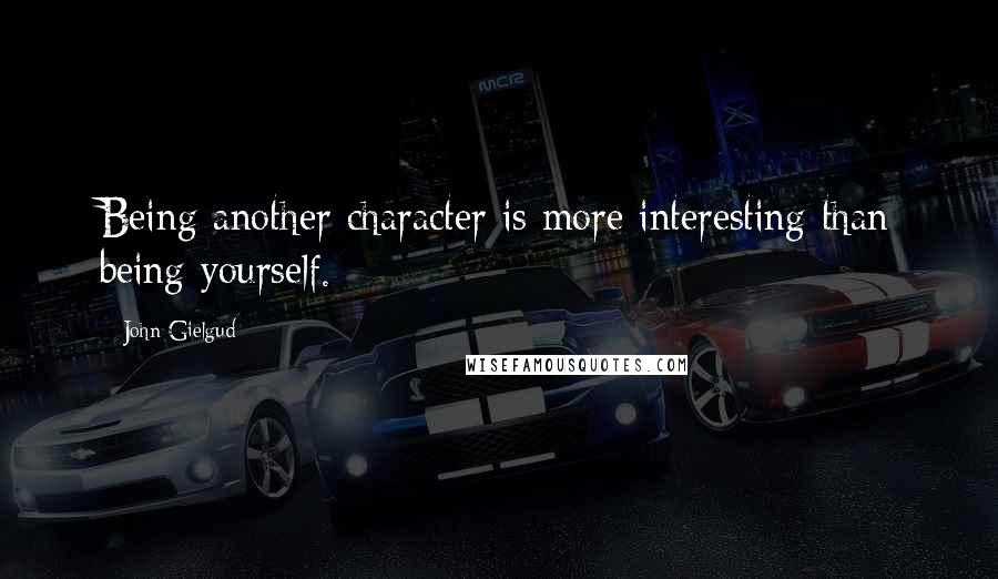 John Gielgud quotes: Being another character is more interesting than being yourself.