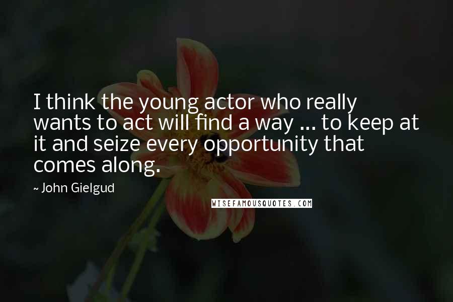 John Gielgud quotes: I think the young actor who really wants to act will find a way ... to keep at it and seize every opportunity that comes along.