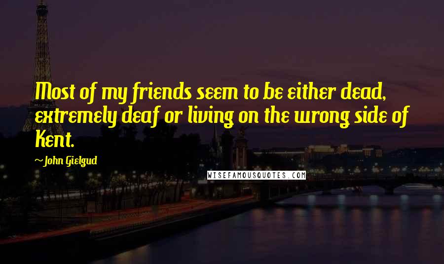 John Gielgud quotes: Most of my friends seem to be either dead, extremely deaf or living on the wrong side of Kent.