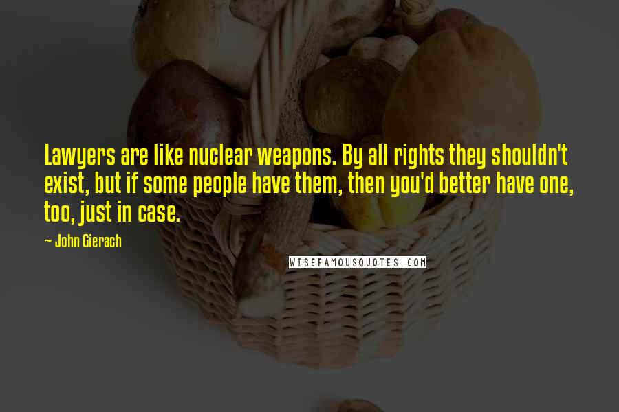 John Gierach quotes: Lawyers are like nuclear weapons. By all rights they shouldn't exist, but if some people have them, then you'd better have one, too, just in case.