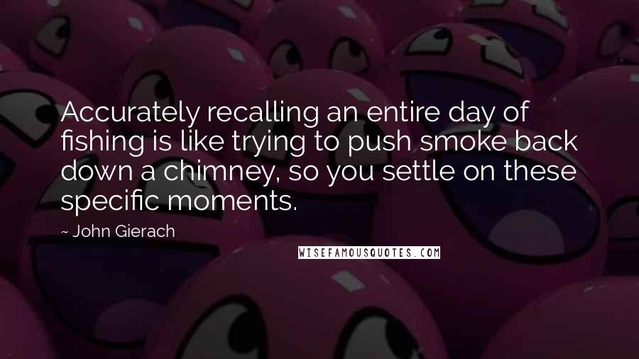 John Gierach quotes: Accurately recalling an entire day of fishing is like trying to push smoke back down a chimney, so you settle on these specific moments.