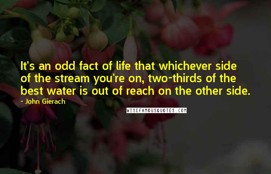 John Gierach quotes: It's an odd fact of life that whichever side of the stream you're on, two-thirds of the best water is out of reach on the other side.
